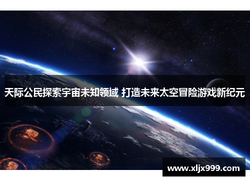 天际公民探索宇宙未知领域 打造未来太空冒险游戏新纪元 天际公民探索宇宙未知领域 打造未来太空冒险游戏新纪元